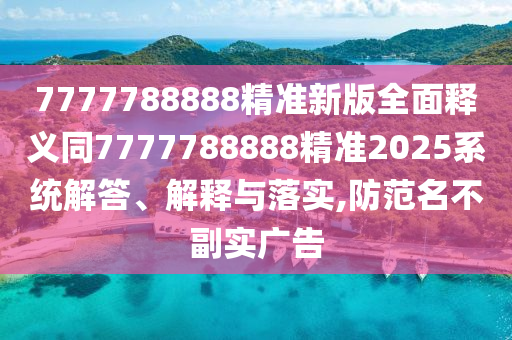 7777788888精準(zhǔn)新版全面釋義同7777788888精準(zhǔn)2025系統(tǒng)解答、解釋與落實(shí),防范名不副實(shí)廣告