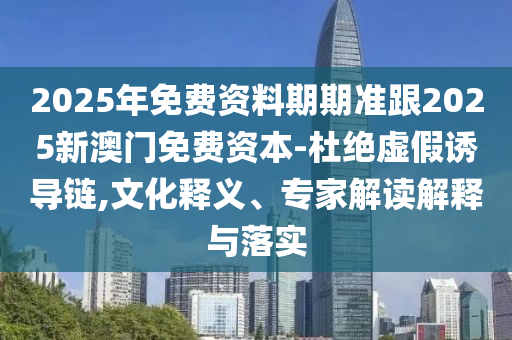 2025年免費資料期期準跟2025新澳門免費資本-杜絕虛假誘導鏈,文化釋義、專家解讀解釋與落實