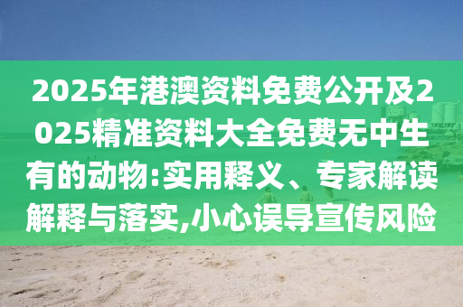 2025年港澳資料免費(fèi)公開及2025精準(zhǔn)資料大全免費(fèi)無中生有的動物:實(shí)用釋義、專家解讀解釋與落實(shí),小心誤導(dǎo)宣傳風(fēng)險