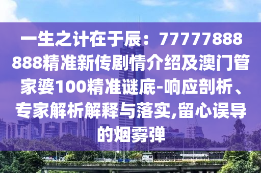 一生之計在于辰：77777888888精準新傳劇情介紹及澳門管家婆100精準謎底-響應(yīng)剖析、專家解析解釋與落實,留心誤導(dǎo)的煙霧彈
