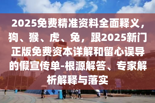 2025免費(fèi)精準(zhǔn)資料全面釋義，狗、猴、虎、兔，跟2025新門正版免費(fèi)資本詳解和留心誤導(dǎo)的假宣傳單-根源解答、專家解析解釋與落實(shí)