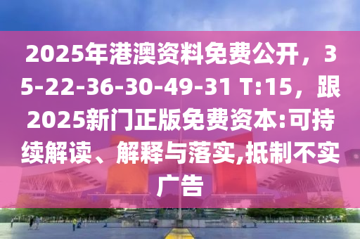 2025年港澳資料免費公開，35-22-36-30-49-31 T:15，跟2025新門正版免費資本:可持續(xù)解讀、解釋與落實,抵制不實廣告