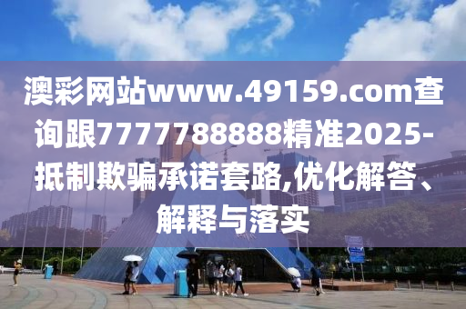 澳彩網(wǎng)站www.49159.соm查詢跟7777788888精準(zhǔn)2025-抵制欺騙承諾套路,優(yōu)化解答、解釋與落實