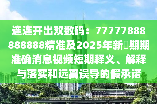 連連開出雙數(shù)碼：77777888888888精準及2025年新奧期期準確消息視頻短期釋義、解釋與落實和遠離誤導的假承諾