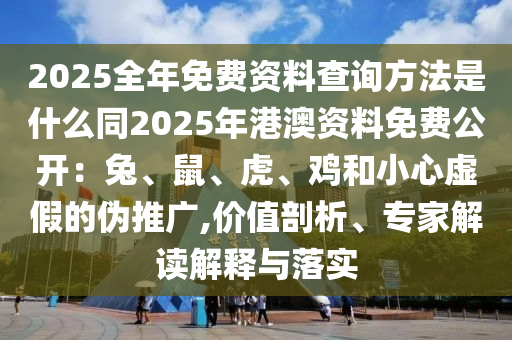 2025全年免費(fèi)資料查詢方法是什么同2025年港澳資料免費(fèi)公開：兔、鼠、虎、雞和小心虛假的偽推廣,價(jià)值剖析、專家解讀解釋與落實(shí)
