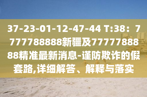 37-23-01-12-47-44 T:38：7777788888新疆及7777788888精準最新消息-謹防欺詐的假套路,詳細解答、解釋與落實