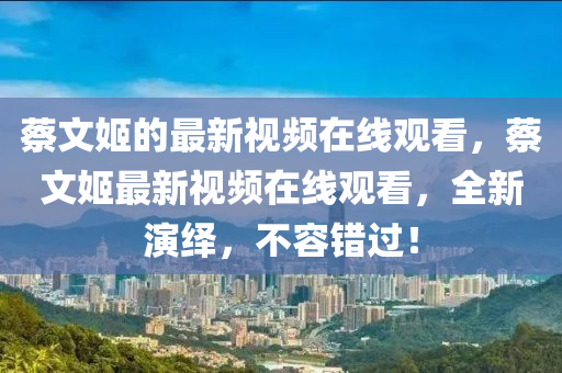 蔡文姬的最新視頻在線觀看，蔡文姬最新視頻在線觀看，全新演繹，不容錯(cuò)過！