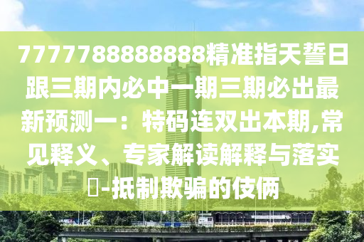 7777788888888精準指天誓日跟三期內必中一期三期必出最新預測一：特碼連雙出本期,常見釋義、專家解讀解釋與落實?-抵制欺騙的伎倆