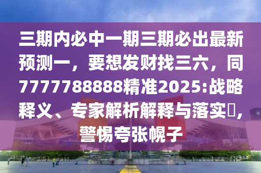 三期內必中一期三期必出最新預測一，要想發(fā)財找三六，同7777788888精準2025:戰(zhàn)略釋義、專家解析解釋與落實?,警惕夸張幌子