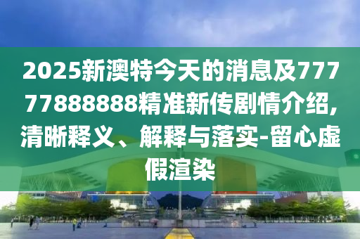 2025新澳特今天的消息及77777888888精準(zhǔn)新傳劇情介紹,清晰釋義、解釋與落實(shí)-留心虛假渲染