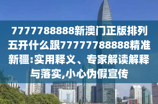 7777788888新澳門正版排列五開什么跟77777788888精準新疆:實用釋義、專家解讀解釋與落實,小心偽假宣傳