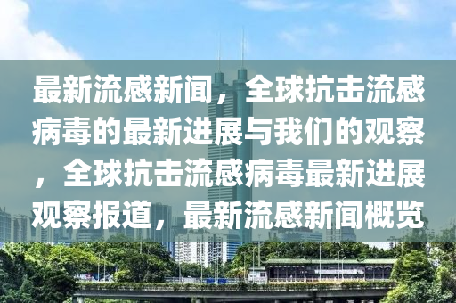 最新流感新聞，全球抗擊流感病毒的最新進展與我們的觀察，全球抗擊流感病毒最新進展觀察報道，最新流感新聞概覽