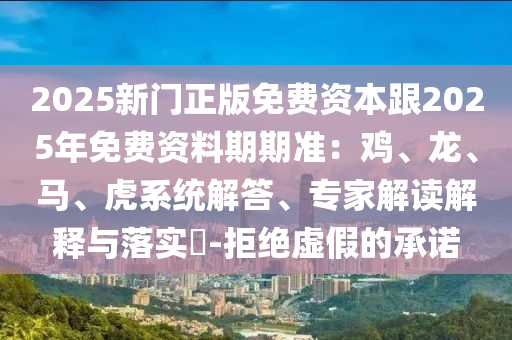 2025新門正版免費(fèi)資本跟2025年免費(fèi)資料期期準(zhǔn)：雞、龍、馬、虎系統(tǒng)解答、專家解讀解釋與落實(shí)?-拒絕虛假的承諾