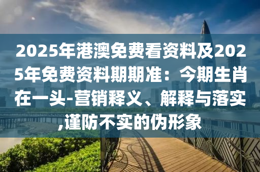 2025年港澳免費(fèi)看資料及2025年免費(fèi)資料期期準(zhǔn)：今期生肖在一頭-營(yíng)銷釋義、解釋與落實(shí),謹(jǐn)防不實(shí)的偽形象