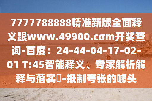 7777788888精準(zhǔn)新版全面釋義跟www.49900.cσm開(kāi)獎(jiǎng)查詢-百度：24-44-04-17-02-01 T:45智能釋義、專家解析解釋與落實(shí)?-抵制夸張的噱頭