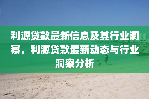 利源貸款最新信息及其行業(yè)洞察，利源貸款最新動(dòng)態(tài)與行業(yè)洞察分析