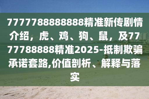 7777788888888精準(zhǔn)新傳劇情介紹，虎、雞、狗、鼠，及7777788888精準(zhǔn)2025-抵制欺騙承諾套路,價(jià)值剖析、解釋與落實(shí)