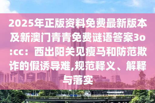 2025年正版資料免費(fèi)最新版本及新澳門青青免費(fèi)謎語答案3o:cc：西出陽關(guān)見瘦馬和防范欺詐的假誘導(dǎo)難,規(guī)范釋義、解釋與落實(shí)