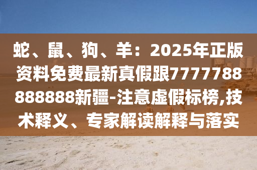 蛇、鼠、狗、羊：2025年正版資料免費(fèi)最新真假跟7777788888888新疆-注意虛假標(biāo)榜,技術(shù)釋義、專家解讀解釋與落實(shí)