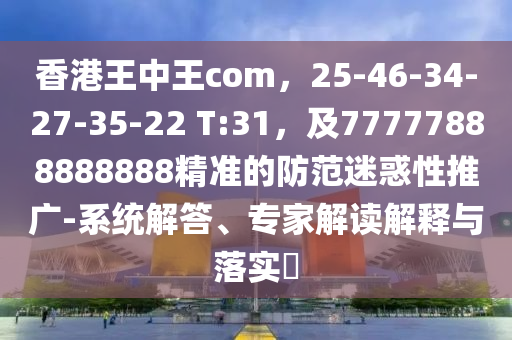 香港王中王com，25-46-34-27-35-22 T:31，及77777888888888精準(zhǔn)的防范迷惑性推廣-系統(tǒng)解答、專家解讀解釋與落實(shí)?