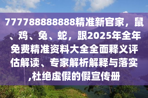777788888888精準(zhǔn)新官家，鼠、雞、兔、蛇，跟2025年全年免費(fèi)精準(zhǔn)資料大全全面釋義評估解讀、專家解析解釋與落實(shí),杜絕虛假的假宣傳冊