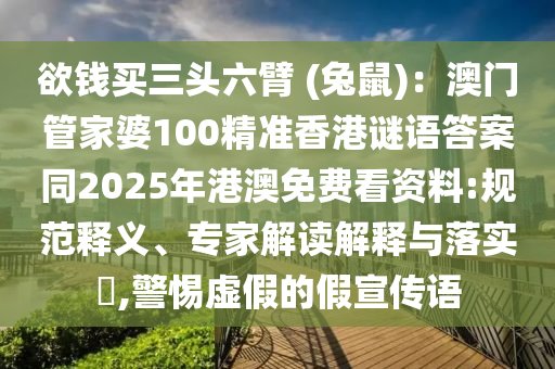 欲錢買三頭六臂 (兔鼠)：澳門管家婆100精準(zhǔn)香港謎語答案同2025年港澳免費(fèi)看資料:規(guī)范釋義、專家解讀解釋與落實(shí)?,警惕虛假的假宣傳語