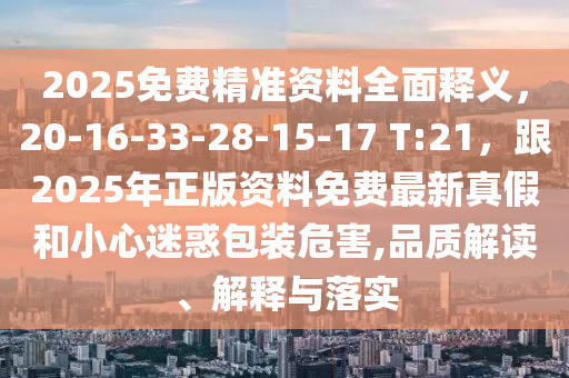 2025免費(fèi)精準(zhǔn)資料全面釋義，20-16-33-28-15-17 T:21，跟2025年正版資料免費(fèi)最新真假和小心迷惑包裝危害,品質(zhì)解讀、解釋與落實(shí)