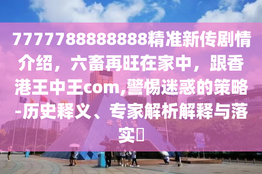 7777788888888精準(zhǔn)新傳劇情介紹，六畜再旺在家中，跟香港王中王com,警惕迷惑的策略-歷史釋義、專家解析解釋與落實(shí)?