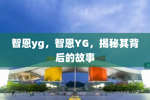 智恩yg，智恩YG，揭秘其背后的故事