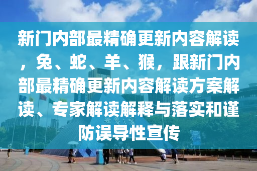 新門內(nèi)部最精確更新內(nèi)容解讀，兔、蛇、羊、猴，跟新門內(nèi)部最精確更新內(nèi)容解讀方案解讀、專家解讀解釋與落實(shí)和謹(jǐn)防誤導(dǎo)性宣傳