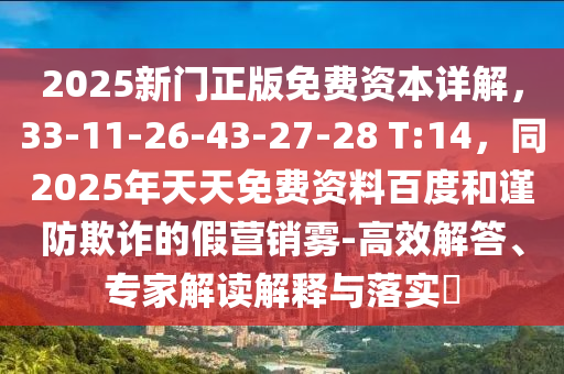 2025新門正版免費(fèi)資本詳解，33-11-26-43-27-28 T:14，同2025年天天免費(fèi)資料百度和謹(jǐn)防欺詐的假營銷霧-高效解答、專家解讀解釋與落實(shí)?